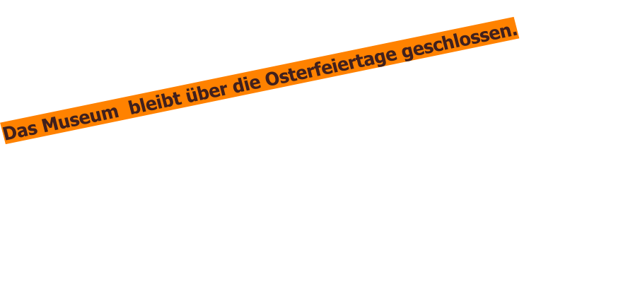 Das Museum  bleibt über die Osterfeiertage geschlossen.