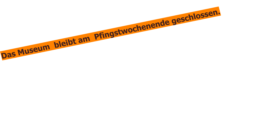 Das Museum  bleibt am  Pfingstwochenende geschlossen.